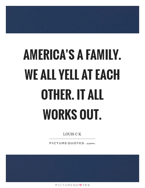 America's a family. We all yell at each other. It all works out Picture Quote #1