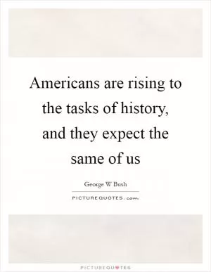 Americans are rising to the tasks of history, and they expect the same of us Picture Quote #1