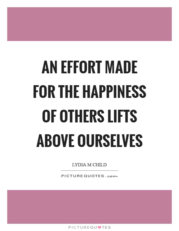 An effort made for the happiness of others lifts above ourselves ...
