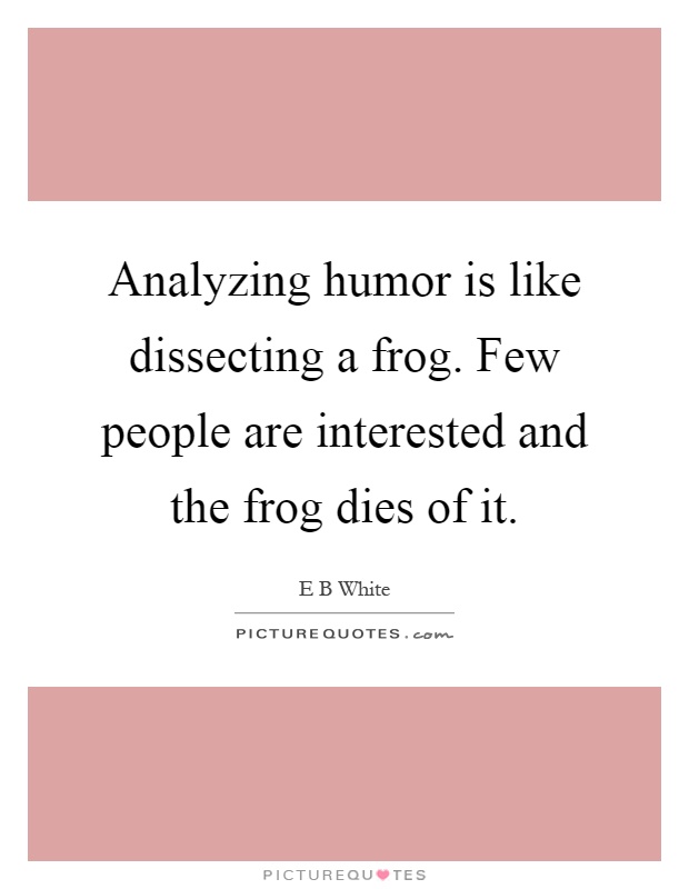 Analyzing humor is like dissecting a frog. Few people are interested and the frog dies of it Picture Quote #1