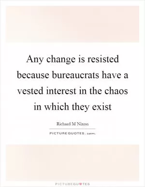 Any change is resisted because bureaucrats have a vested interest in the chaos in which they exist Picture Quote #1