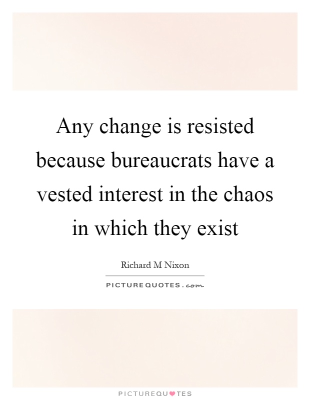 Any change is resisted because bureaucrats have a vested interest in the chaos in which they exist Picture Quote #1