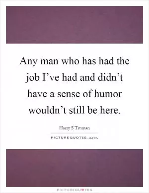 Any man who has had the job I’ve had and didn’t have a sense of humor wouldn’t still be here Picture Quote #1