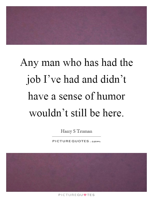 Any man who has had the job I've had and didn't have a sense of humor wouldn't still be here Picture Quote #1