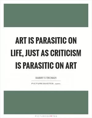 Art is parasitic on life, just as criticism is parasitic on art Picture Quote #1