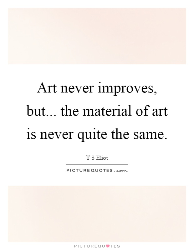 Art never improves, but... the material of art is never quite the same Picture Quote #1