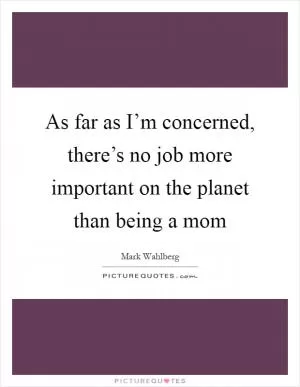 As far as I’m concerned, there’s no job more important on the planet than being a mom Picture Quote #1