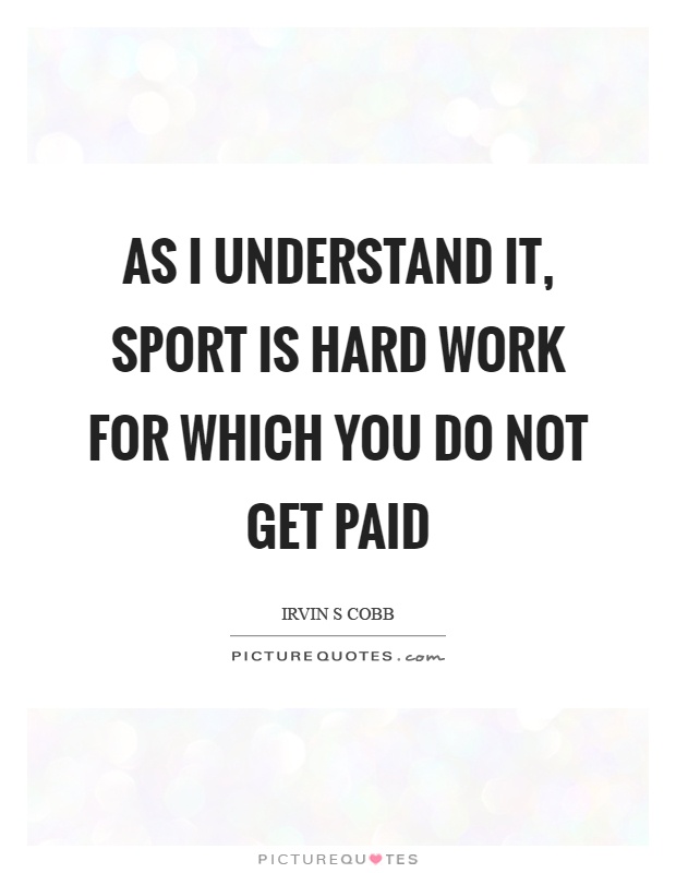 As I understand it, sport is hard work for which you do not get paid Picture Quote #1