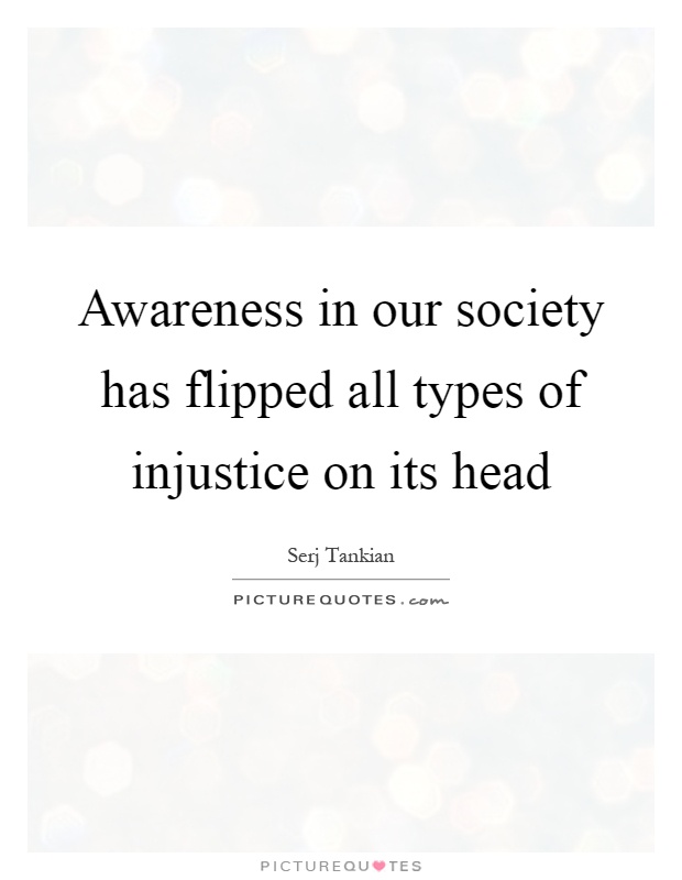 Awareness in our society has flipped all types of injustice on its head Picture Quote #1