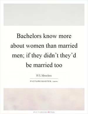 Bachelors know more about women than married men; if they didn’t they’d be married too Picture Quote #1