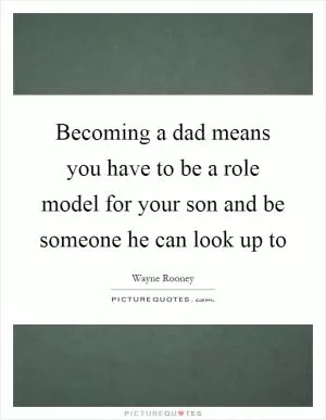 Becoming a dad means you have to be a role model for your son and be someone he can look up to Picture Quote #1
