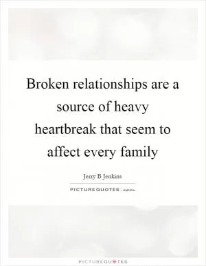 Broken relationships are a source of heavy heartbreak that seem to affect every family Picture Quote #1