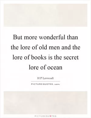 But more wonderful than the lore of old men and the lore of books is the secret lore of ocean Picture Quote #1