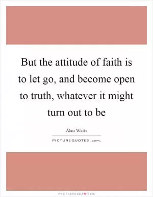 But the attitude of faith is to let go, and become open to truth, whatever it might turn out to be Picture Quote #1