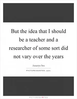 But the idea that I should be a teacher and a researcher of some sort did not vary over the years Picture Quote #1