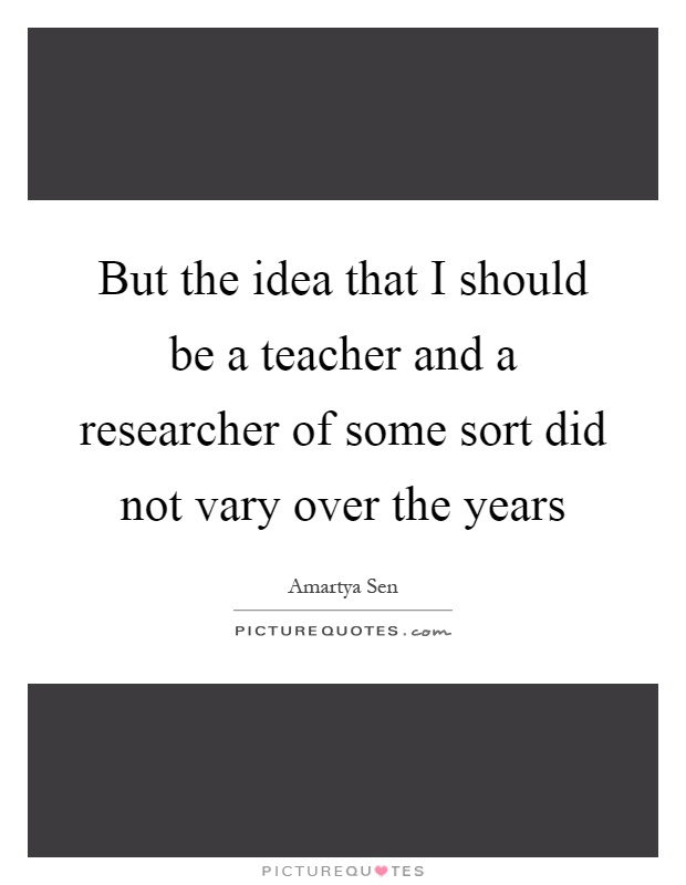 But the idea that I should be a teacher and a researcher of some sort did not vary over the years Picture Quote #1