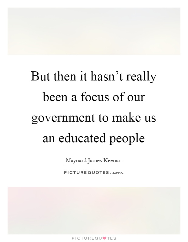 But then it hasn't really been a focus of our government to make us an educated people Picture Quote #1