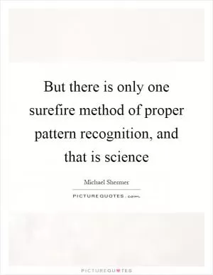 But there is only one surefire method of proper pattern recognition, and that is science Picture Quote #1