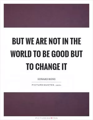 But we are not in the world to be good but to change it Picture Quote #1