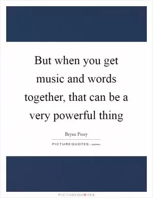 But when you get music and words together, that can be a very powerful thing Picture Quote #1