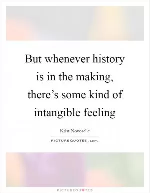 But whenever history is in the making, there’s some kind of intangible feeling Picture Quote #1