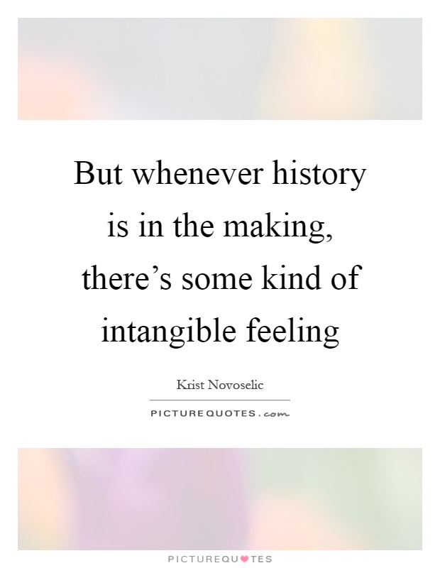 But whenever history is in the making, there's some kind of intangible feeling Picture Quote #1