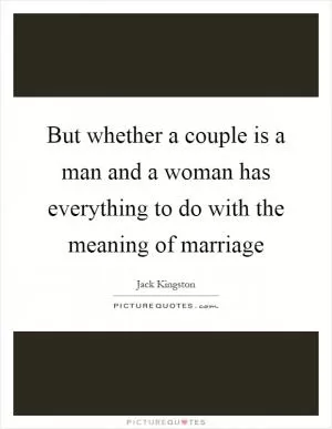 But whether a couple is a man and a woman has everything to do with the meaning of marriage Picture Quote #1