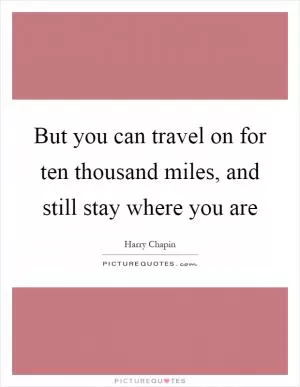 But you can travel on for ten thousand miles, and still stay where you are Picture Quote #1