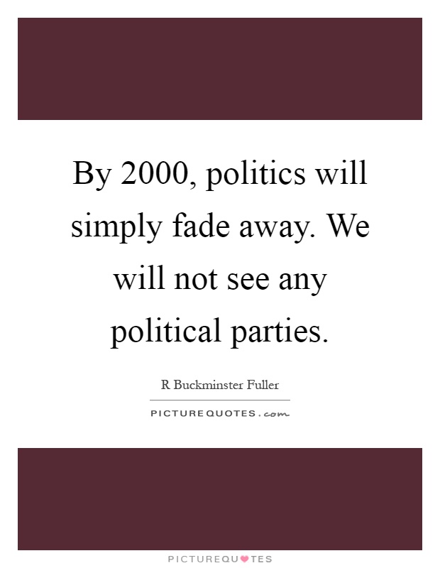 By 2000, politics will simply fade away. We will not see any political parties Picture Quote #1