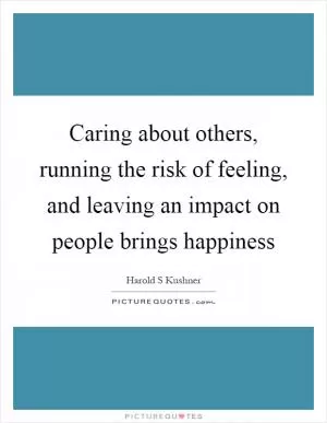 Caring about others, running the risk of feeling, and leaving an impact on people brings happiness Picture Quote #1