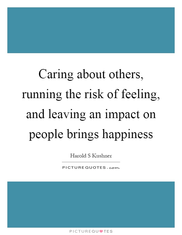 Caring about others, running the risk of feeling, and leaving an impact on people brings happiness Picture Quote #1