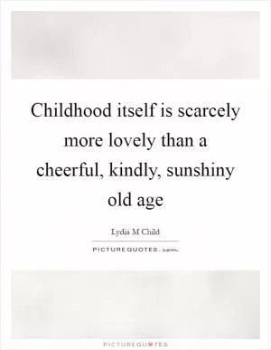 Childhood itself is scarcely more lovely than a cheerful, kindly, sunshiny old age Picture Quote #1