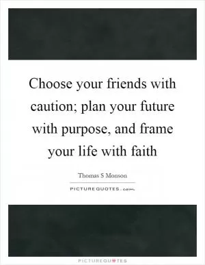 Choose your friends with caution; plan your future with purpose, and frame your life with faith Picture Quote #1