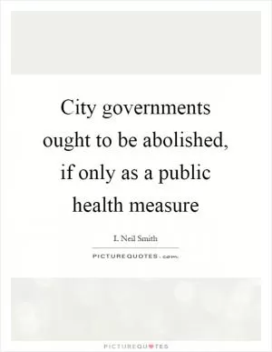 City governments ought to be abolished, if only as a public health measure Picture Quote #1