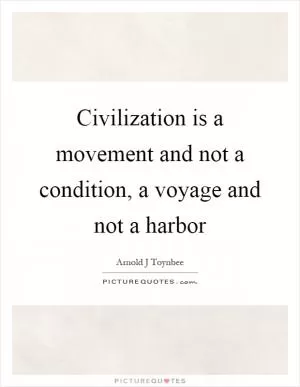 Civilization is a movement and not a condition, a voyage and not a harbor Picture Quote #1