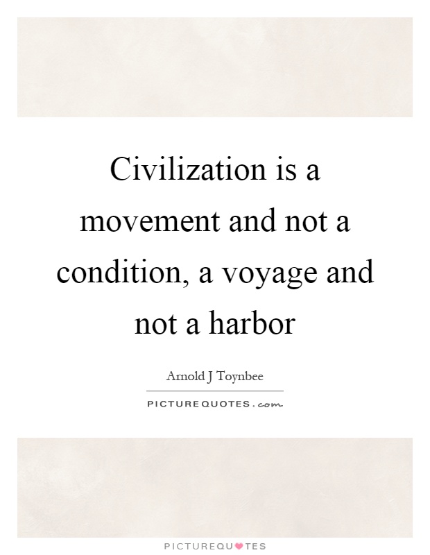 Civilization is a movement and not a condition, a voyage and not a harbor Picture Quote #1