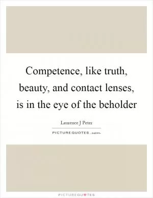 Competence, like truth, beauty, and contact lenses, is in the eye of the beholder Picture Quote #1