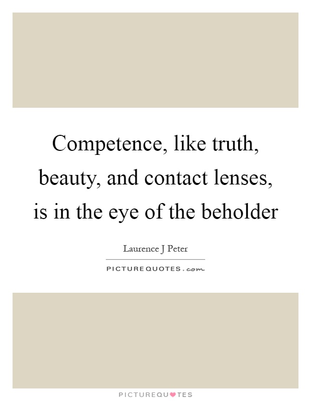 Competence, like truth, beauty, and contact lenses, is in the eye of the beholder Picture Quote #1