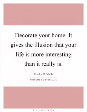Decorate your home. It gives the illusion that your life is more interesting than it really is Picture Quote #1