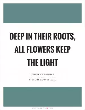 Deep in their roots, all flowers keep the light Picture Quote #1