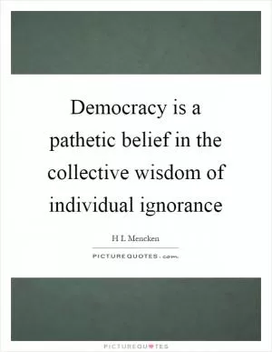 Democracy is a pathetic belief in the collective wisdom of individual ignorance Picture Quote #1