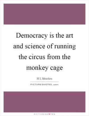 Democracy is the art and science of running the circus from the monkey cage Picture Quote #1