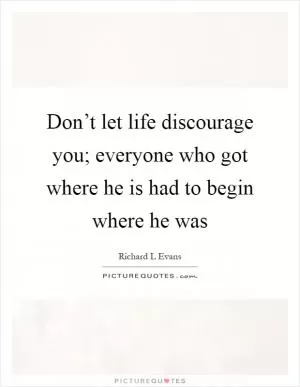 Don’t let life discourage you; everyone who got where he is had to begin where he was Picture Quote #1