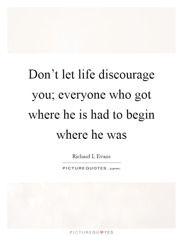 Don't let life discourage you; everyone who got where he is had to begin where he was Picture Quote #1