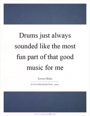 Drums just always sounded like the most fun part of that good music for me Picture Quote #1