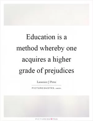 Education is a method whereby one acquires a higher grade of prejudices Picture Quote #1