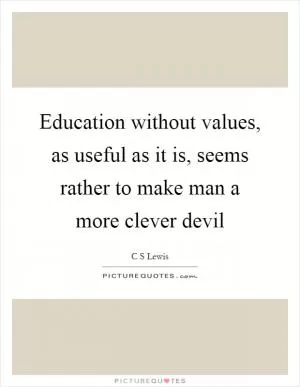 Education without values, as useful as it is, seems rather to make man a more clever devil Picture Quote #1