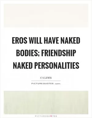 Eros will have naked bodies; Friendship naked personalities Picture Quote #1