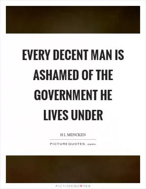 Every decent man is ashamed of the government he lives under Picture Quote #1