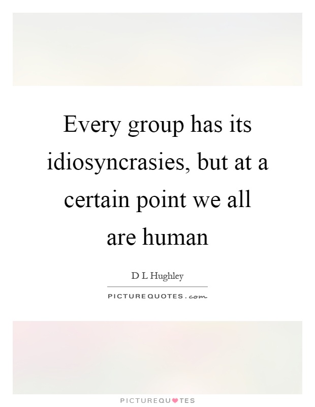 Every group has its idiosyncrasies, but at a certain point we all are human Picture Quote #1